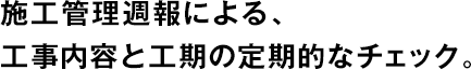 施工管理週報による、工事内容と工期の定期的なチェック。