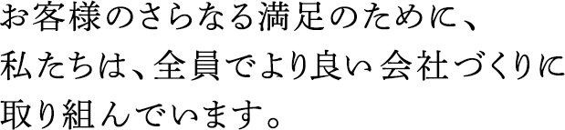 お客様のさらなる満足のために、私たちは、全員でより良い会社づくりに取り組んでいます。