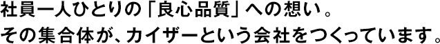 社員一人ひとりの「良心品質」への想い。その集合体が、カイザーという会社をつくっています。