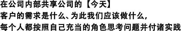 在公司内部共享公司的【今天】 客户的需求是什么、为此我们应该做什么，每个人都按照自己充当的角色思考问题并付诸实践