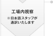 工場内視察 ※日本語スタッフが通訳いたします